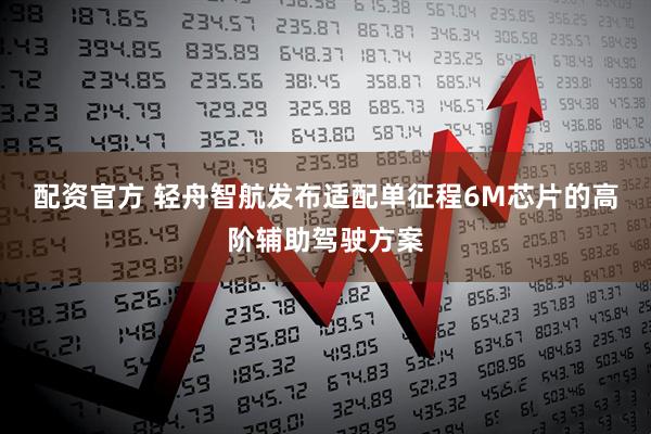 配资官方 轻舟智航发布适配单征程6M芯片的高阶辅助驾驶方案