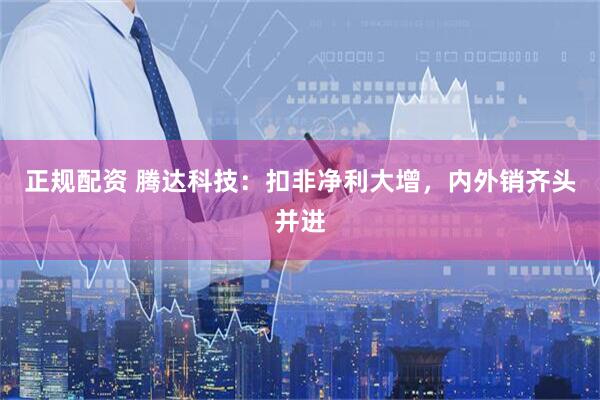 正规配资 腾达科技：扣非净利大增，内外销齐头并进