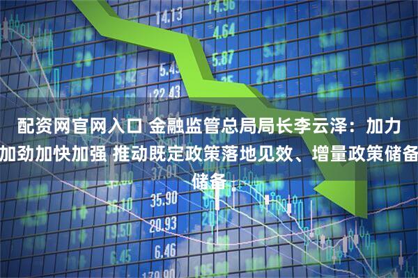 配资网官网入口 金融监管总局局长李云泽：加力加劲加快加强 推动既定政策落地见效、增量政策储备