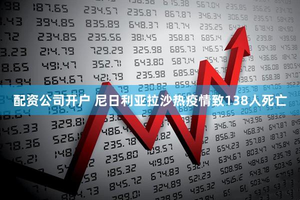 配资公司开户 尼日利亚拉沙热疫情致138人死亡