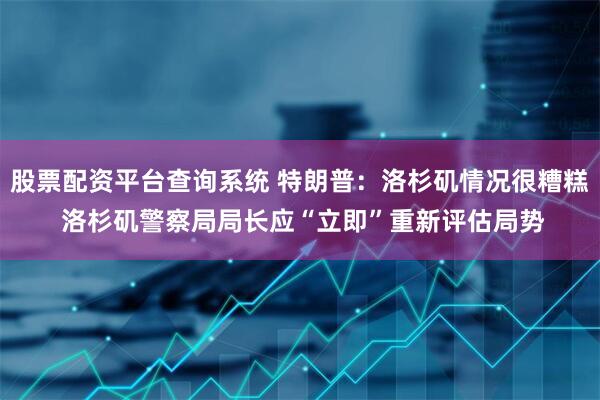 股票配资平台查询系统 特朗普：洛杉矶情况很糟糕 洛杉矶警察局局长应“立即”重新评估局势