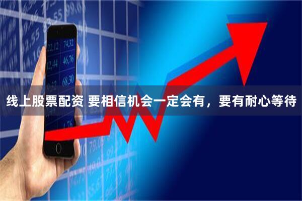 线上股票配资 要相信机会一定会有，要有耐心等待