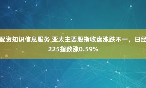配资知识信息服务 亚太主要股指收盘涨跌不一，日经225指数涨0.59%