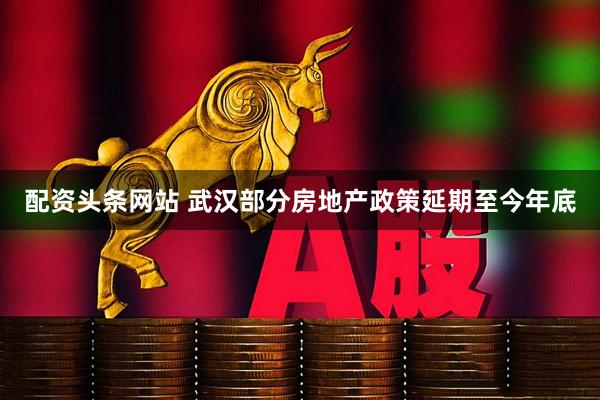 配资头条网站 武汉部分房地产政策延期至今年底