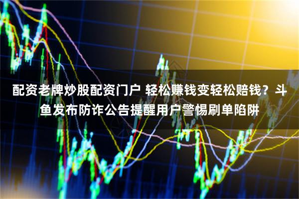 配资老牌炒股配资门户 轻松赚钱变轻松赔钱？斗鱼发布防诈公告提醒用户警惕刷单陷阱