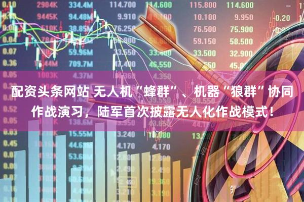 配资头条网站 无人机“蜂群”、机器“狼群”协同作战演习，陆军首次披露无人化作战模式！