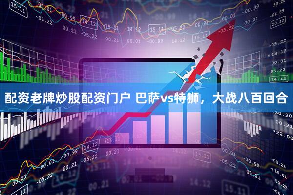 配资老牌炒股配资门户 巴萨vs特狮，大战八百回合