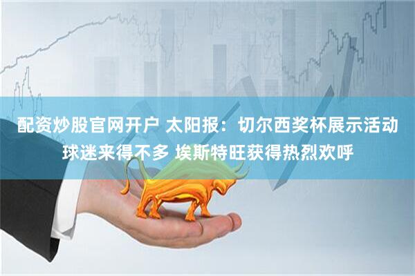 配资炒股官网开户 太阳报：切尔西奖杯展示活动球迷来得不多 埃斯特旺获得热烈欢呼