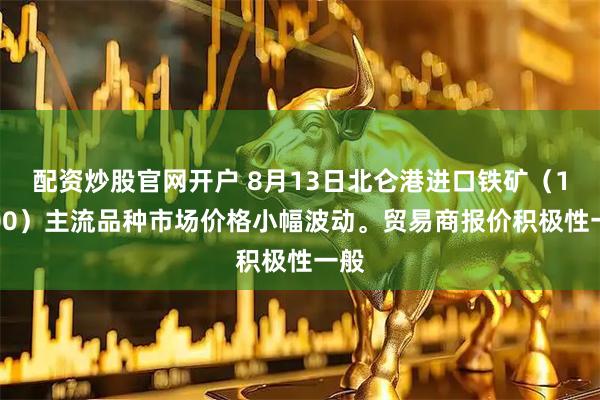 配资炒股官网开户 8月13日北仑港进口铁矿（16:00）主流品种市场价格小幅波动。贸易商报价积极性一般