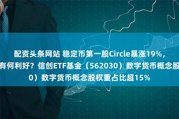 配资头条网站 稳定币第一股Circle暴涨19%，对中国信创产业有何利好？信创ETF基金（562030）数字货币概念股权重占比超15%