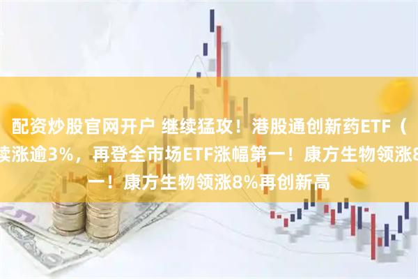 配资炒股官网开户 继续猛攻！港股通创新药ETF（520880）续涨逾3%，再登全市场ETF涨幅第一！康方生物领涨8%再创新高