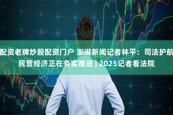 配资老牌炒股配资门户 澎湃新闻记者林平：司法护航民营经济正在务实推进 | 2025记者看法院