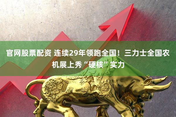 官网股票配资 连续29年领跑全国！三力士全国农机展上秀“硬核”实力
