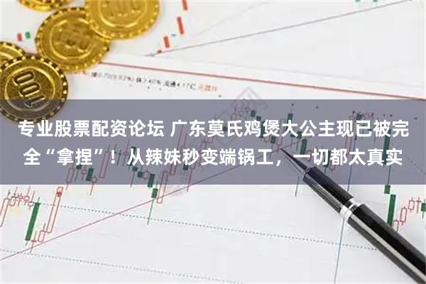 专业股票配资论坛 广东莫氏鸡煲大公主现已被完全“拿捏”！从辣妹秒变端锅工，一切都太真实