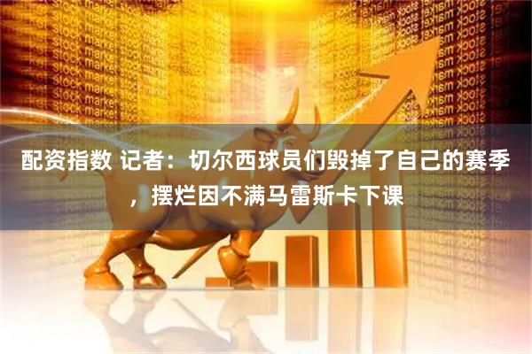 配资指数 记者：切尔西球员们毁掉了自己的赛季，摆烂因不满马雷斯卡下课