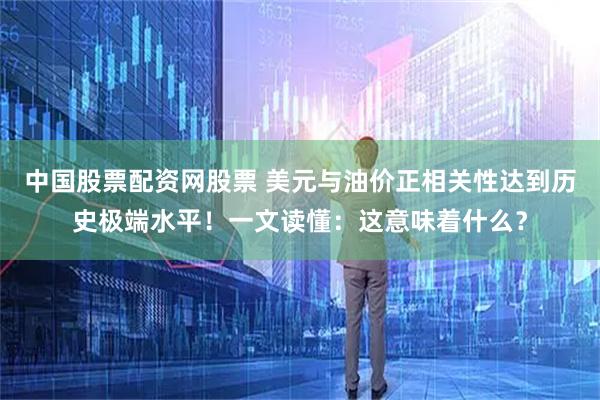 中国股票配资网股票 美元与油价正相关性达到历史极端水平！一文读懂：这意味着什么？
