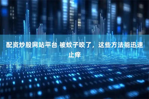 配资炒股网站平台 被蚊子咬了，这些方法能迅速止痒