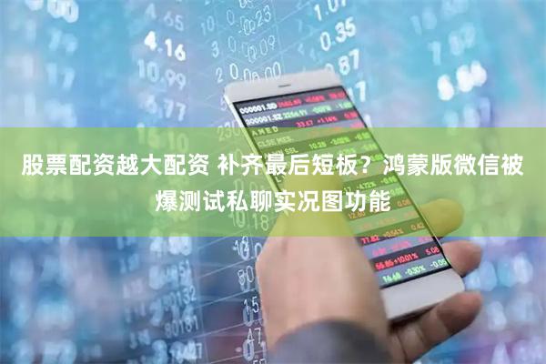 股票配资越大配资 补齐最后短板？鸿蒙版微信被爆测试私聊实况图功能