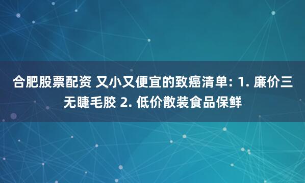 合肥股票配资 又小又便宜的致癌清单: 1. 廉价三无睫毛胶 2. 低价散装食品保鲜