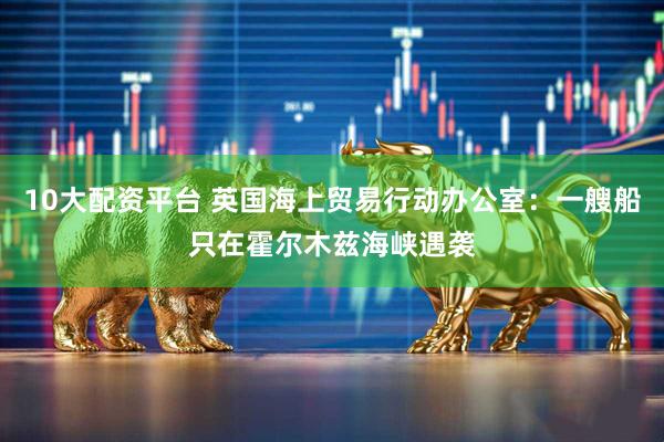10大配资平台 英国海上贸易行动办公室：一艘船只在霍尔木兹海峡遇袭
