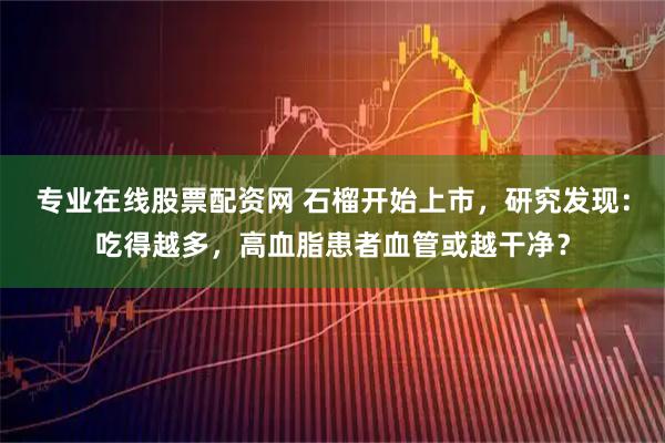 专业在线股票配资网 石榴开始上市，研究发现：吃得越多，高血脂患者血管或越干净？